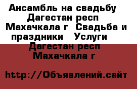 Ансамбль на свадьбу - Дагестан респ., Махачкала г. Свадьба и праздники » Услуги   . Дагестан респ.,Махачкала г.